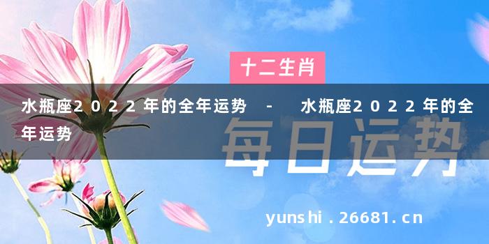 水瓶座2022年的全年运势 - 水瓶座2022年的全年运势